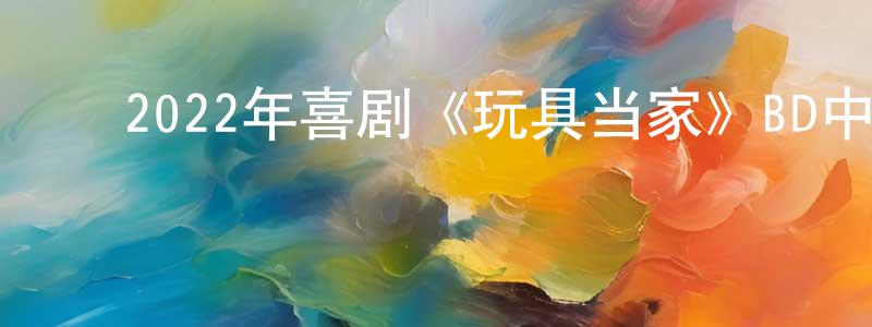 陈威帆的动漫综艺大全,2022年喜剧《玩具当家》BD中英双字迅雷下载_电影天堂
